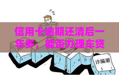 信用卡逾期还清后一年多，能否办理车贷？