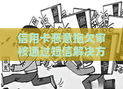 信用卡恶意拖欠审核通过短信解决方案：如何应对、预防和解决信用卡欠款问题