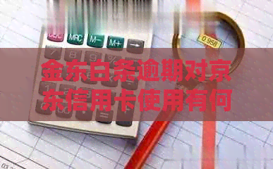 金东白条逾期对京东信用卡使用有何影响？