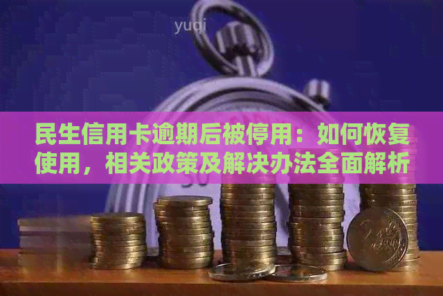 民生信用卡逾期后被停用：如何恢复使用，相关政策及解决办法全面解析