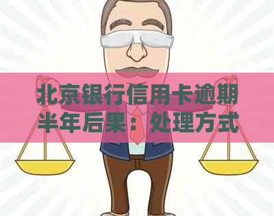 北京银行信用卡逾期半年后果：处理方式、未接电话与家人联系可能性