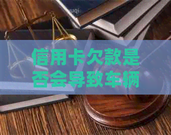 信用卡欠款是否会导致车辆被扣押？如何应对信用卡欠款与车辆安全的问题？