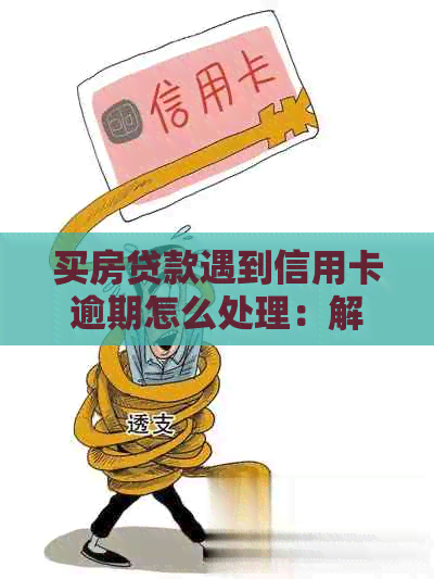 买房贷款遇到信用卡逾期怎么处理：解决策略与影响分析