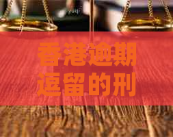 逾期逗留的刑事责任：可能面临的牢狱之灾