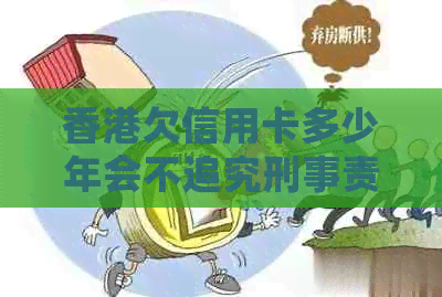 欠信用卡多少年会不追究刑事责任？