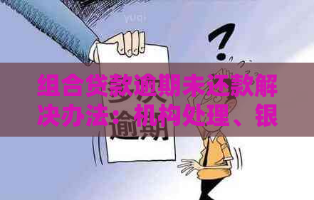 组合贷款逾期未还款解决办法：机构处理、银行协商、如何规划还款计划