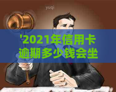 '2021年信用卡逾期多少钱会坐牢：逾期时间，影响及刑事责任解析'