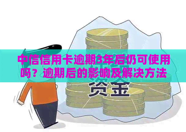 中信信用卡逾期3年后仍可使用吗？逾期后的影响及解决方法全面解析