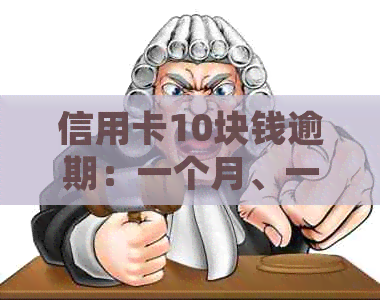 信用卡10块钱逾期：一个月、一天、一年或三天的影响及处理