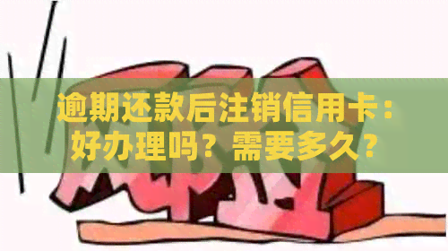 逾期还款后注销信用卡：好办理吗？需要多久？