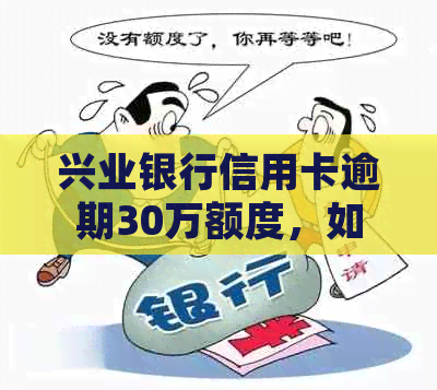 兴业银行信用卡逾期30万额度，如何处理及相关费用一览