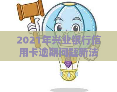 2021年兴业银行信用卡逾期问题新法规详解与处理策略