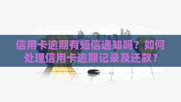 信用卡逾期有短信通知吗？如何处理信用卡逾期记录及还款？