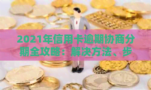 2021年信用卡逾期协商分期全攻略：解决方法、步骤和注意事项一文看懂！