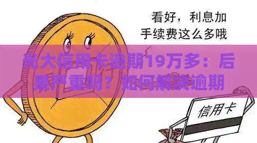 光大信用卡逾期19万多：后果严重吗？如何解决逾期问题？