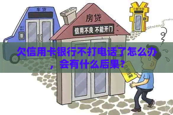 欠信用卡银行不打电话了怎么办，会有什么后果？