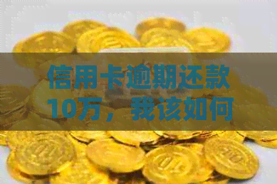 信用卡逾期还款10万，我该如何处理？这里有全面的解决方案和应对策略！