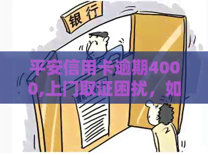 平安信用卡逾期4000,上门取证困扰，如何解决？