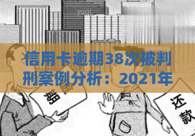 信用卡逾期38次被判刑案例分析：2021年信用卡逾期量刑及可能的坐牢金额