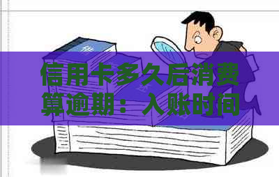 信用卡多久后消费算逾期：入账时间与还款指南