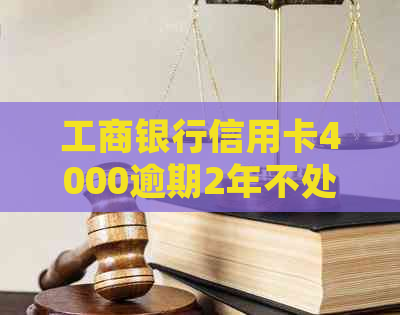 工商银行信用卡4000逾期2年不处理后果严重，如何解决？