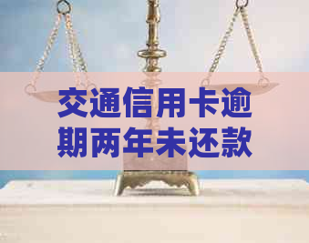 交通信用卡逾期两年未还款，可能会面临哪些调查和后果？如何应对和解决？