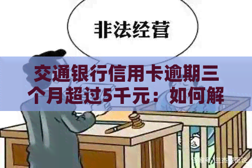 交通银行信用卡逾期三个月超过5千元：如何解决还款问题和信用影响？