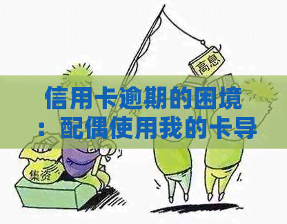 信用卡逾期的困境：配偶使用我的卡导致不还，我该何去何从？