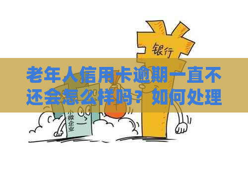 老年人信用卡逾期一直不还会怎么样吗？如何处理？