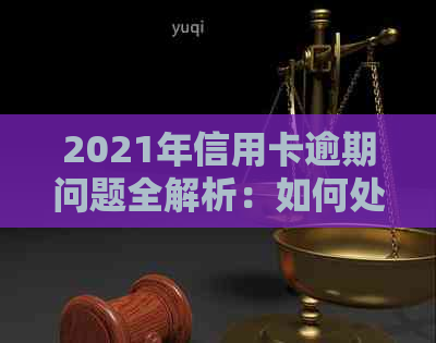 2021年信用卡逾期问题全解析：如何处理、影响及避免逾期还款