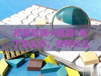 招商信用卡逾期1年了怎么办，会有什么后果？还能使用吗？