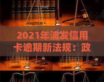 2021年浦发信用卡逾期新法规：政策变化、解读及影响