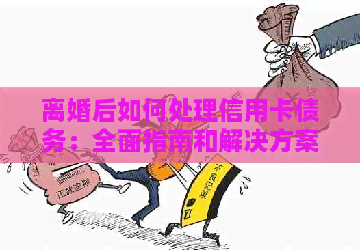 离婚后如何处理信用卡债务：全面指南和解决方案