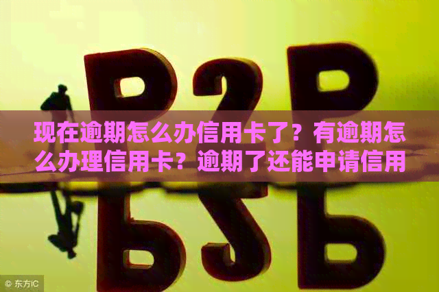 现在逾期怎么办信用卡了？有逾期怎么办理信用卡？逾期了还能申请信用卡吗？