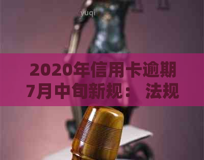 2020年信用卡逾期7月中旬新规： 法规变动，影响还款策略。