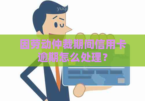 因劳动仲裁期间信用卡逾期怎么处理？