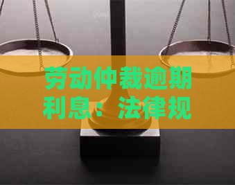 劳动仲裁逾期利息：法律规定、应对策略及实际操作指南