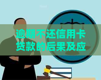 逾期不还信用卡贷款的后果及应对措：全面解析与建议