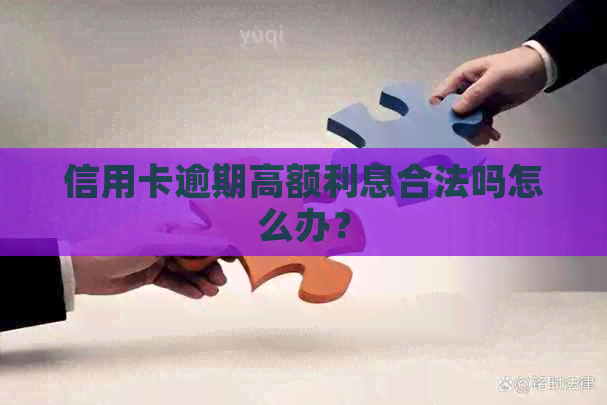 信用卡逾期高额利息合法吗怎么办？