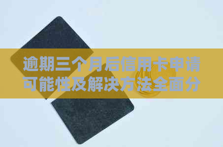 逾期三个月后信用卡申请可能性及解决方法全面分析