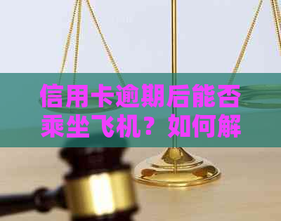 信用卡逾期后能否乘坐飞机？如何解决逾期问题以避免航空限制？