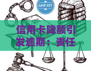 信用卡降额引发逾期：责任归属、影响因素与解决方案全面解析