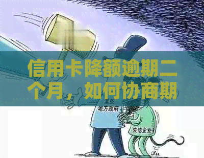 信用卡降额逾期二个月，如何协商期还款？