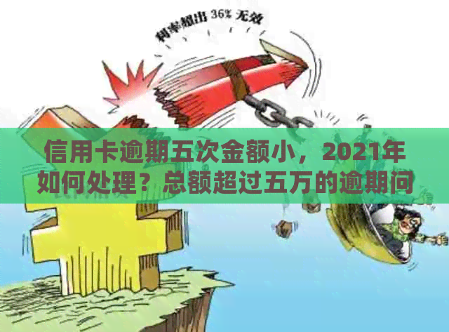 信用卡逾期五次金额小，2021年如何处理？总额超过五万的逾期问题