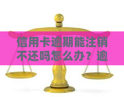 信用卡逾期能注销不还吗怎么办？逾期的信用卡如何处理？