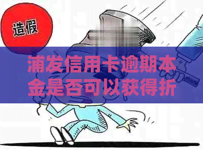 浦发信用卡逾期本金是否可以获得折扣？逾期后的相关费用及处理方式有哪些？