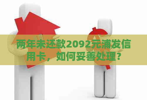 两年未还款2092元浦发信用卡，如何妥善处理？