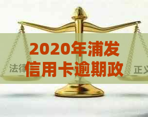 2020年浦发信用卡逾期政策全解析，逾期后果及处理办法一文看懂