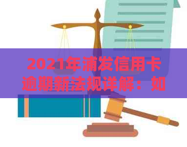 2021年浦发信用卡逾期新法规详解：如何避免逾期、处理逾期还款问题及影响