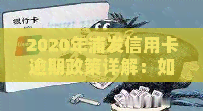 2020年浦发信用卡逾期政策详解：如何应对逾期、罚息和信用修复攻略